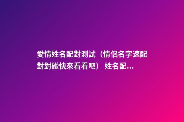 愛情姓名配對測試（情侶名字速配對對碰快來看看吧） 姓名配對測試，姓名配對測算-第1張-觀點-玄機派